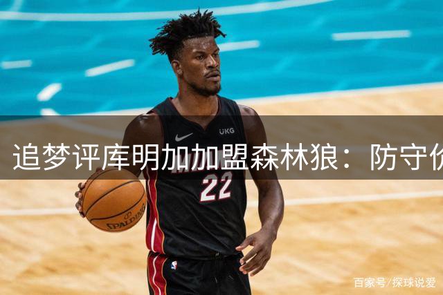 追梦评库明加加盟森林狼：防守价值获认可 季后赛高光表现加分
